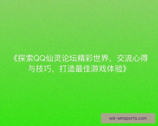 《探索QQ仙灵论坛精彩世界，交流心得与技巧，打造最佳游戏体验》