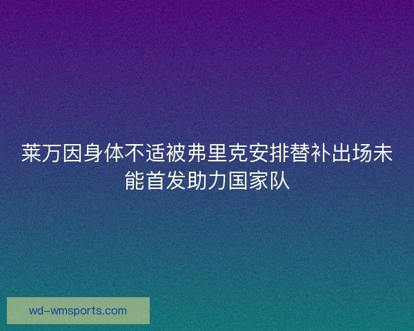 莱万因身体不适被弗里克安排替补出场未能首发助力国家队